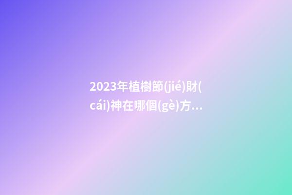 2023年植樹節(jié)財(cái)神在哪個(gè)方向 今日財(cái)神方位
